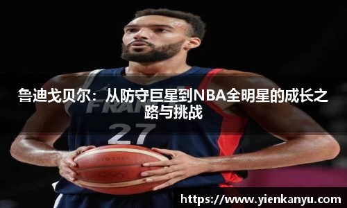 鲁迪戈贝尔：从防守巨星到NBA全明星的成长之路与挑战