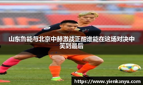 山东鲁能与北京中赫激战正酣谁能在这场对决中笑到最后